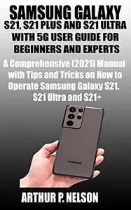 Samsung Galaxy S21, S21 Plus And S21 Ultra With 5g User Guide For Beginners And Experts: A Comprehensive (2021) Manual