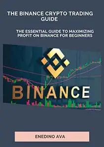 The Binance Crypto Trading Guide: The Essential Guide To Maximizing Profit On Binance For Beginners