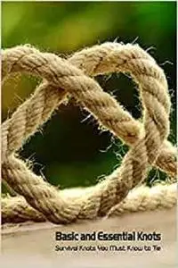 Basic and Essential Knots: Survival Knots You Must Know to Tie: How to Tie Knots with Rope