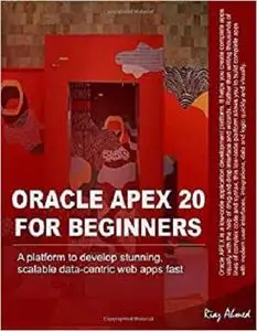 Oracle APEX 20 For Beginners: A platform to develop stunning, scalable data-centric web apps fast
