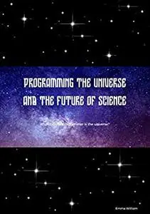 Programming the universe and the future of science: What type of programmer is the universe?