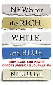 News for the Rich, White, and Blue: How Place and Power Distort American Journalism