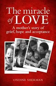 The Miracle of Love: A Mother's Story of Grief, Hope and Acceptance