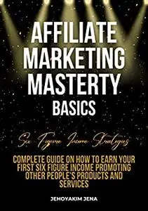 Affiliate Marketing Mastery: A Complete Guide On How To Earn Your First Six