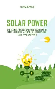 Solar Power: The beginner’s guide on how to design and install a photovoltaic system for your home, cars, vans and boats