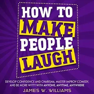 How to Make People Laugh: Develop Confidence and Charisma, Master Improv Comedy, and Be More Witty with Anyone [Audiobook]