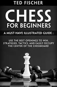 Chess for Beginners : A Must-Have Illustrated Guide: Use the Best Openings to Win, Strategies