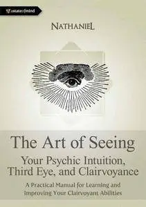 The Art of Seeing - Your Psychic Intuition, Third Eye, and Clairvoyance. A Practical Manual for Learning