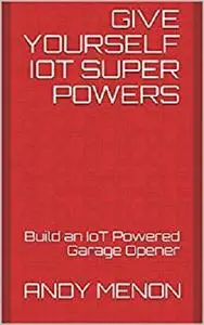 Give Yourself IoT Super Powers: Build an IoT Powered Garage Opener (CoolTinkerMan Book 1)