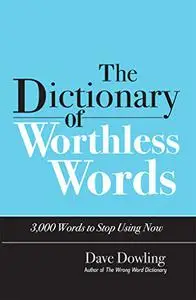 The Dictionary of Worthless Words: 3,000 Words to Stop Using Now
