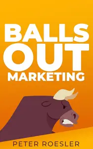 Balls Out Marketing: Go Big or Go Home - Push Boundaries and Unlock Your Full Marketing Potential