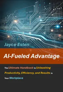 AI-Fueled Advantage: The Ultimate Handbook to Unleashing Productivity, Efficiency, and Results in Your Workplace