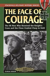 Face of Courage, The: The 98 Men Who Received the Knight's Cross and the Close-Combat Clasp in Gold