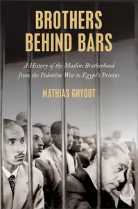 Brothers Behind Bars: A History of the Muslim Brotherhood from the Palestine War to Egypt's Prisons