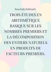 Trois études en arithmétique basique sur les nombres premiers et la décomposition des entiers naturels en produits de
