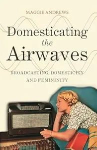 Domesticating the Airwaves: Broadcasting, Domesticity and Femininity
