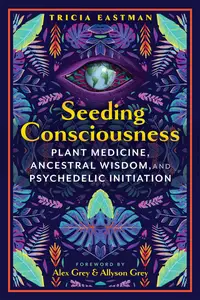 Seeding Consciousness: Plant Medicine, Ancestral Wisdom, and Psychedelic Initiation