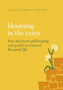 Blooming in the Ruins: How Mexican Philosophy Can Guide Us toward the Good Life (Guides to the Good Life)