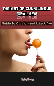 THE ART OF CUNNILINGUS (ORAL SEX): Guide To Giving Head Like A Pro