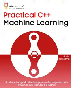 Practical C++ Machine Learning: Hands-on strategies for developing simple machine learning models using C++