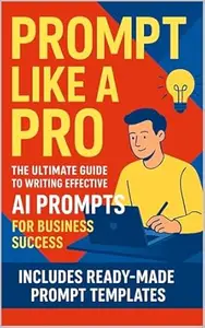 Prompt Like A Pro: The Ultimate Guide to Writing Effective AI Prompts for Business Success