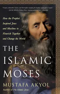 The Islamic Moses: How the Prophet Inspired Jews and Muslims to Flourish Together and Change the World