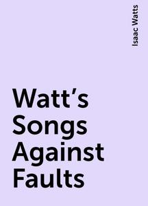 «Watt's Songs Against Faults» by Isaac Watts