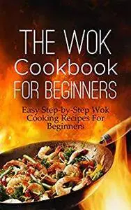 The Wok Cookbook For Beginners: Easy Step-by-Step Wok Cooking Recipes For Beginners