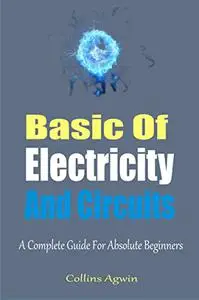 The Basic Of Electricity And Circuits : A Complete Guide For Absolute Beginners