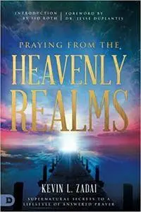 Praying from the Heavenly Realms: Supernatural Secrets to a Lifestyle of Answered Prayer