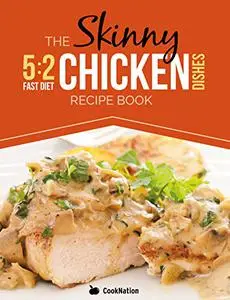 The Skinny 5:2 Diet Chicken Dishes Recipe Book: Delicious Low Calorie Chicken Dishes Under 300, 400 And 500 Calories