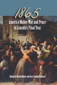 1865 : America Makes War and Peace in Lincoln’s Final Year