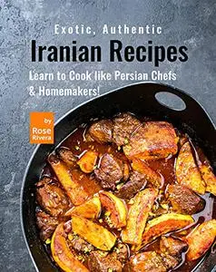 Exotic, Authentic Iranian Recipes: Learn to Cook like Persian Chefs & Homemakers!
