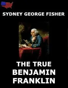 «The True Benjamin Franklin» by Sydney George Fisher