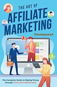 The Art of Affiliate Marketing : The Complete Guide to Making Money through Affiliate Marketing