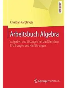 Arbeitsbuch Algebra: Aufgaben und Lösungen mit ausführlichen Erklärungen und Hinführungen [Repost]