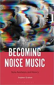 Becoming Noise Music: Style, Aesthetics, and History