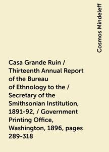 «Casa Grande Ruin / Thirteenth Annual Report of the Bureau of Ethnology to the / Secretary of the Smithsonian Institutio
