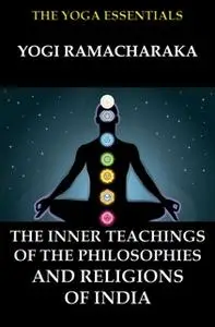 «The Inner Teachings Of The Philosophies and Religions of India» by Yogi Ramacharaka,William Walker Atkinson