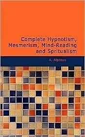 «Complete Hypnotism: Mesmerism, Mind-Reading and Spritualism (How to Hypnotize: Being an Exhaustive and Practical System