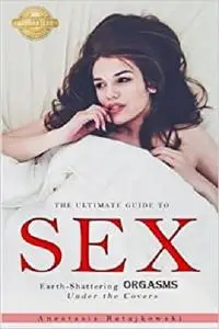 Sex: The Ultimate Guide to Earth-Shattering Orgasms Under the Covers