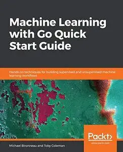 Machine Learning with Go Quick Start Guide: Hands-on techniques for building supervised and unsupervised machine learning (repo