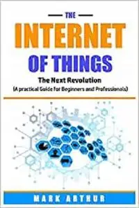 The Internet of Things: The Next Revolution (A Practical Guide for Beginners and Professionals)