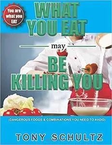 What You Eat May Be Killing You: Dangerous Foods And Combinations You Need To Avoid