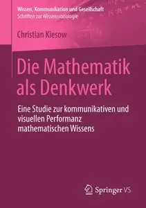 Die Mathematik als Denkwerk: Eine Studie zur kommunikativen und visuellen Performanz mathematischen Wissens