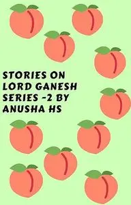 «Stories on lord Ganesh series – 2: From various sources of Ganesh Purana» by Anusha hs