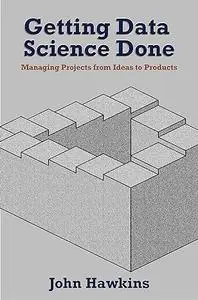 Getting Data Science Done: Managing Projects From Ideas to Products