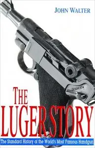 The Luger Story: The Standard History of the World's Most Famous Handgun