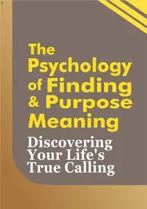 The Psychology of Finding Purpose and Meaning: Discovering Your Life's True Calling