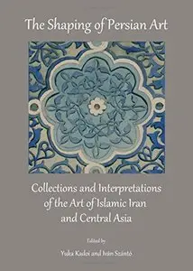 The Shaping of Persian Art: Collections and Interpretations of the Art of Islamic Iran and Central Asia (repost)